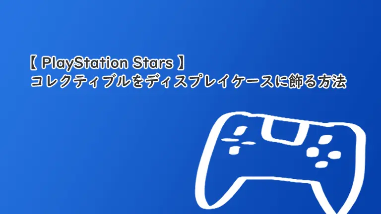 【PlayStation Stars】コレクティブルをディスプレイケースに飾る方法